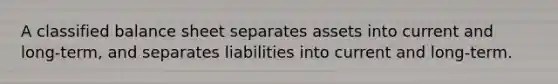 A classified balance sheet separates assets into current and long-term, and separates liabilities into current and long-term.