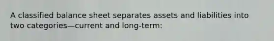 A classified balance sheet separates assets and liabilities into two categories—current and long-term: