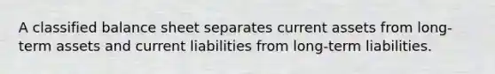 A classified balance sheet separates current assets from long-term assets and current liabilities from long-term liabilities.