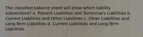 The classified balance sheet will show which liability subsections? a. Present Liabilities and Tomorrow's Liabilities b. Current Liabilities and Other Liabilities c. Other Liabilities and Long-Term Liabilities d. Current Liabilities and Long-Term Liabilities