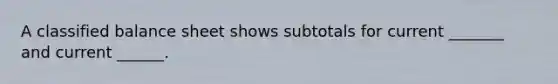 A classified balance sheet shows subtotals for current _______ and current ______.