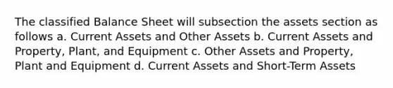 The classified Balance Sheet will subsection the assets section as follows a. Current Assets and Other Assets b. Current Assets and Property, Plant, and Equipment c. Other Assets and Property, Plant and Equipment d. Current Assets and Short-Term Assets