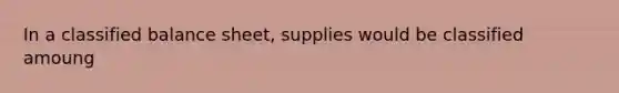 In a classified balance sheet, supplies would be classified amoung