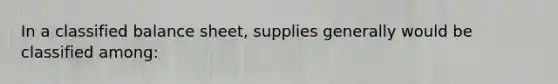 In a classified balance sheet, supplies generally would be classified among: