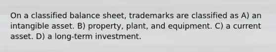 On a classified balance sheet, trademarks are classified as A) an intangible asset. B) property, plant, and equipment. C) a current asset. D) a long-term investment.