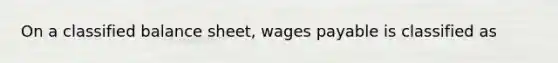 On a classified balance sheet, wages payable is classified as