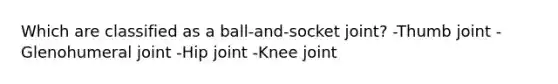 Which are classified as a ball-and-socket joint? -Thumb joint -Glenohumeral joint -Hip joint -Knee joint