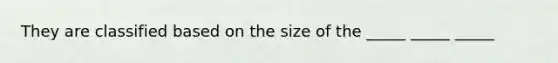 They are classified based on the size of the _____ _____ _____