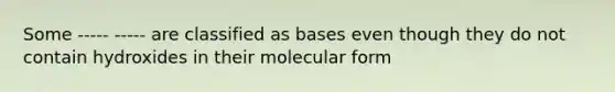 Some ----- ----- are classified as bases even though they do not contain hydroxides in their molecular form