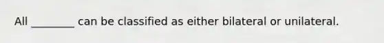 All ________ can be classified as either bilateral or unilateral.