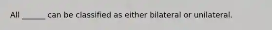 All ______ can be classified as either bilateral or unilateral.