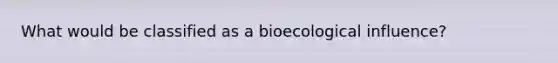 What would be classified as a bioecological influence?