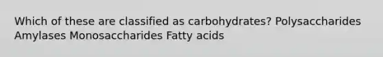 Which of these are classified as carbohydrates? Polysaccharides Amylases Monosaccharides Fatty acids