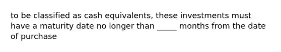 to be classified as cash equivalents, these investments must have a maturity date no longer than _____ months from the date of purchase