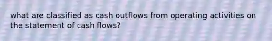 what are classified as cash outflows from operating activities on the statement of cash flows?