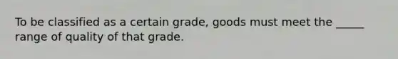 To be classified as a certain​ grade, goods must meet the​ _____ range of quality of that grade.