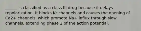 ______ is classified as a class III drug because it delays repolarization. It blocks Kr channels and causes the opening of Ca2+ channels, which promote Na+ influx through slow channels, extending phase 2 of the action potential.