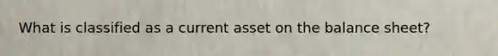 What is classified as a current asset on the balance sheet?