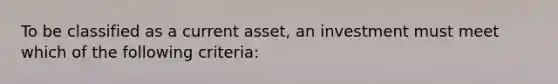 To be classified as a current asset, an investment must meet which of the following criteria: