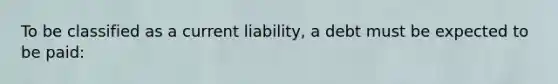 To be classified as a current liability, a debt must be expected to be paid: