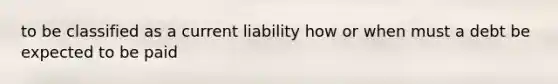 to be classified as a current liability how or when must a debt be expected to be paid