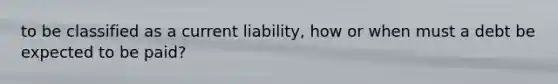 to be classified as a current liability, how or when must a debt be expected to be paid?