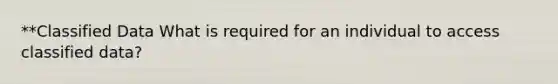 **Classified Data What is required for an individual to access classified data?