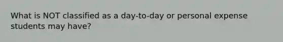 What is NOT classified as a day-to-day or personal expense students may have?