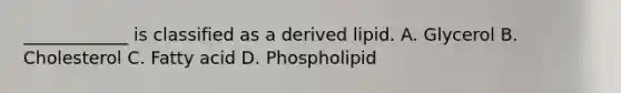 ____________ is classified as a derived lipid. A. Glycerol B. Cholesterol C. Fatty acid D. Phospholipid