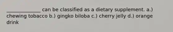 ______________ can be classified as a dietary supplement. a.) chewing tobacco b.) gingko biloba c.) cherry jelly d.) orange drink