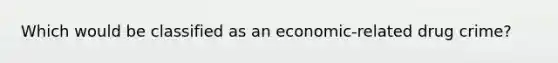 Which would be classified as an economic-related drug crime?