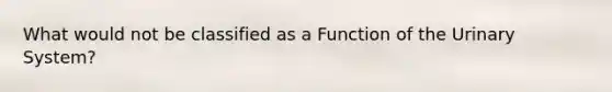 What would not be classified as a Function of the Urinary System?