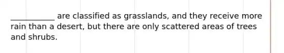 ___________ are classified as grasslands, and they receive more rain than a desert, but there are only scattered areas of trees and shrubs.