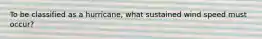 To be classified as a hurricane, what sustained wind speed must occur?