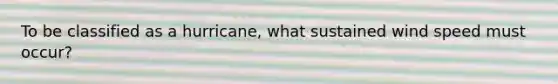 To be classified as a hurricane, what sustained wind speed must occur?