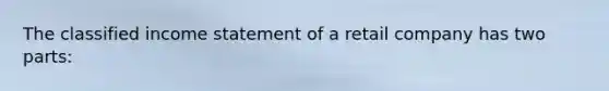 The classified income statement of a retail company has two parts: