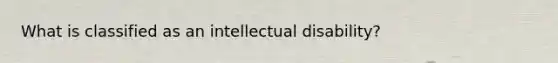 What is classified as an intellectual disability?