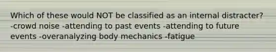 Which of these would NOT be classified as an internal distracter? -crowd noise -attending to past events -attending to future events -overanalyzing body mechanics -fatigue