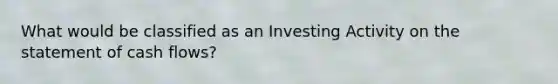 What would be classified as an Investing Activity on the statement of cash flows?