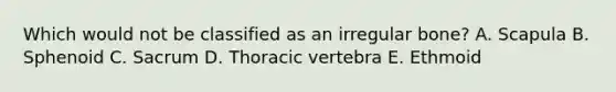 Which would not be classified as an irregular bone? A. Scapula B. Sphenoid C. Sacrum D. Thoracic vertebra E. Ethmoid