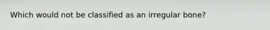 Which would not be classified as an irregular bone?