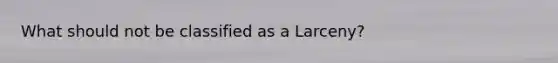 What should not be classified as a Larceny?