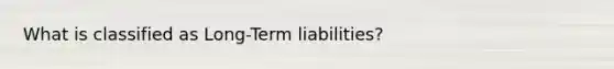 What is classified as Long-Term liabilities?