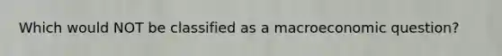 Which would NOT be classified as a macroeconomic question?