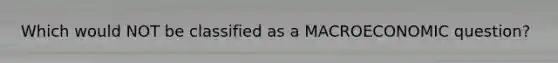 Which would NOT be classified as a MACROECONOMIC question?