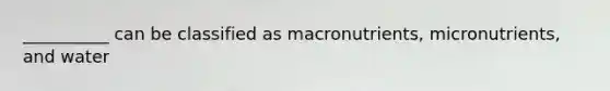 __________ can be classified as macronutrients, micronutrients, and water