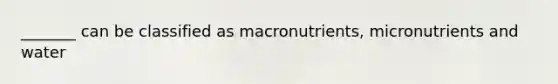 _______ can be classified as macronutrients, micronutrients and water