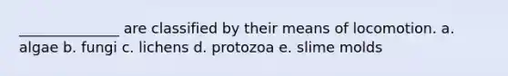 ______________ are classified by their means of locomotion. a. algae b. fungi c. lichens d. protozoa e. slime molds