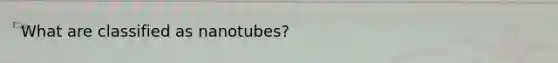 What are classified as nanotubes?