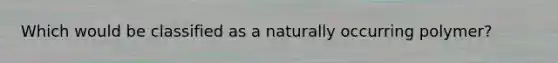 Which would be classified as a naturally occurring polymer?